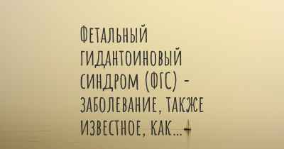 Фетальный гидантоиновый синдром (ФГС) - заболевание, также известное, как…