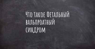 Что такое Фетальный вальпроатный синдром