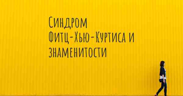 Синдром Фитц-Хью-Куртиса и знаменитости