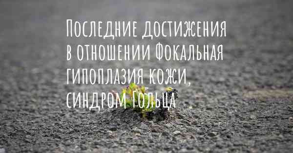 Последние достижения в отношении Фокальная гипоплазия кожи, синдром Гольца