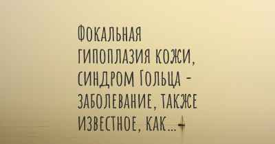 Фокальная гипоплазия кожи, синдром Гольца - заболевание, также известное, как…