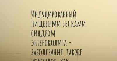 Индуцированный пищевыми белками синдром энтероколита - заболевание, также известное, как…