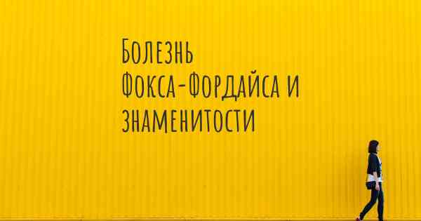 Болезнь Фокса-Фордайса и знаменитости