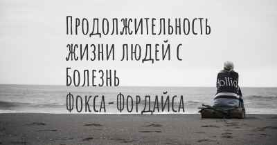 Продолжительность жизни людей с Болезнь Фокса-Фордайса