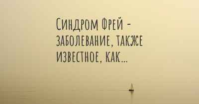 Синдром Фрей - заболевание, также известное, как…