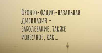 Фронто-фацио-назальная дисплазия - заболевание, также известное, как…