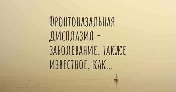 Фронтоназальная дисплазия - заболевание, также известное, как…