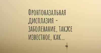Фронтоназальная дисплазия - заболевание, также известное, как…