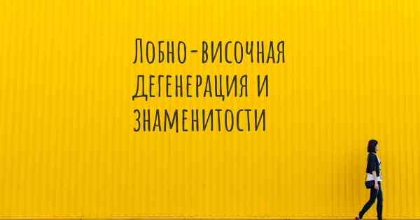 Лобно-височная дегенерация и знаменитости