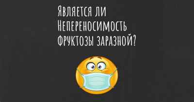 Является ли Непереносимость фруктозы заразной?