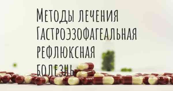Методы лечения Гастроэзофагеальная рефлюксная болезнь