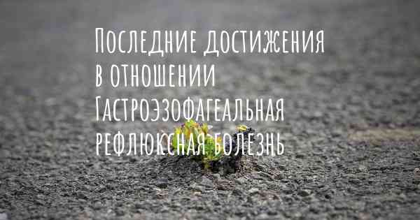 Последние достижения в отношении Гастроэзофагеальная рефлюксная болезнь