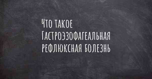 Что такое Гастроэзофагеальная рефлюксная болезнь