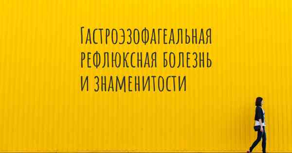 Гастроэзофагеальная рефлюксная болезнь и знаменитости