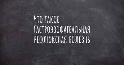 Что такое Гастроэзофагеальная рефлюксная болезнь