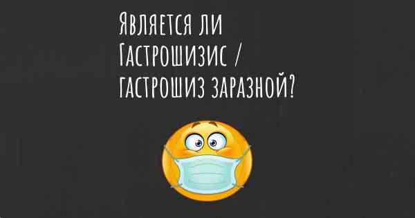 Является ли Гастрошизис / гастрошиз заразной?