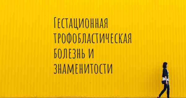 Гестационная трофобластическая болезнь и знаменитости