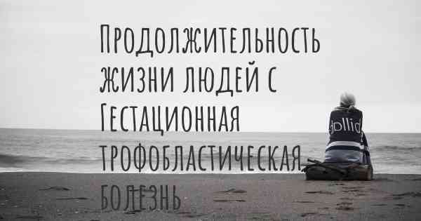 Продолжительность жизни людей с Гестационная трофобластическая болезнь