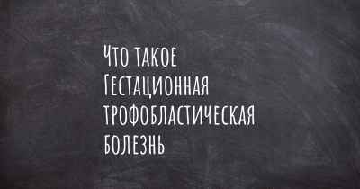 Что такое Гестационная трофобластическая болезнь