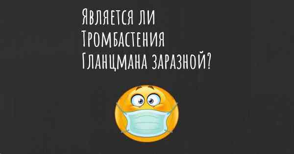 Является ли Тромбастения Гланцмана заразной?