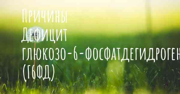 Причины Дефицит глюкозо-6-фосфатдегидрогеназы (Г6ФД)