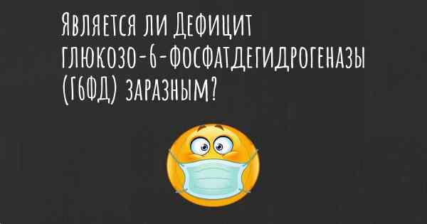 Является ли Дефицит глюкозо-6-фосфатдегидрогеназы (Г6ФД) заразным?