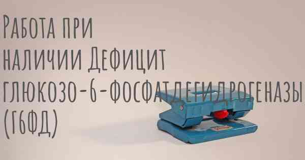 Работа при наличии Дефицит глюкозо-6-фосфатдегидрогеназы (Г6ФД)