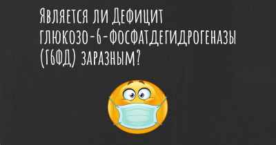 Является ли Дефицит глюкозо-6-фосфатдегидрогеназы (Г6ФД) заразным?