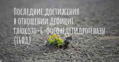 Последние достижения в отношении Дефицит глюкозо-6-фосфатдегидрогеназы (Г6ФД)