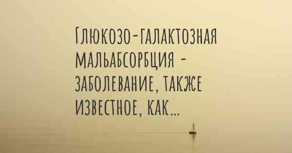 Глюкозо-галактозная мальабсорбция - заболевание, также известное, как…