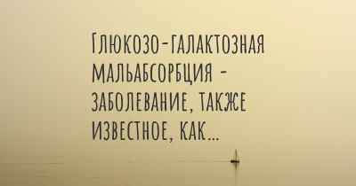 Глюкозо-галактозная мальабсорбция - заболевание, также известное, как…