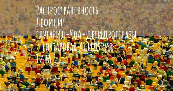 Распространенность Дефицит глутарил-КоА-дегидрогеназы / Глутаровая Ацидурия Типа 1