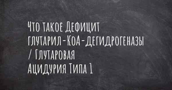 Что такое Дефицит глутарил-КоА-дегидрогеназы / Глутаровая Ацидурия Типа 1