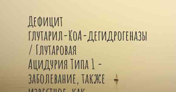 Дефицит глутарил-КоА-дегидрогеназы / Глутаровая Ацидурия Типа 1 - заболевание, также известное, как…