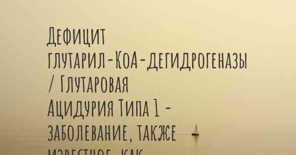 Дефицит глутарил-КоА-дегидрогеназы / Глутаровая Ацидурия Типа 1 - заболевание, также известное, как…