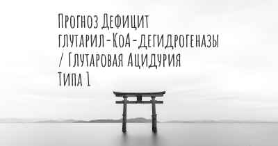 Прогноз Дефицит глутарил-КоА-дегидрогеназы / Глутаровая Ацидурия Типа 1