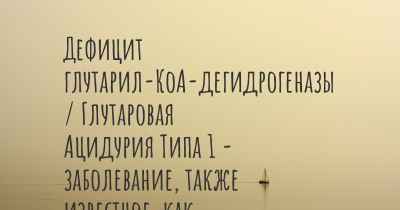 Дефицит глутарил-КоА-дегидрогеназы / Глутаровая Ацидурия Типа 1 - заболевание, также известное, как…