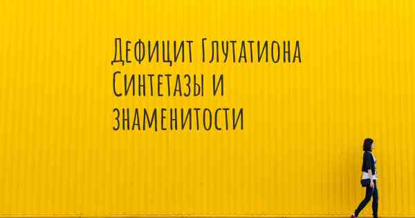 Дефицит Глутатиона Синтетазы и знаменитости