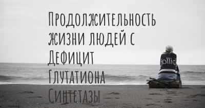 Продолжительность жизни людей с Дефицит Глутатиона Синтетазы