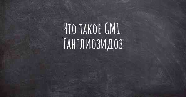 Что такое GM1 Ганглиозидоз