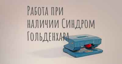 Работа при наличии Синдром Гольденхара