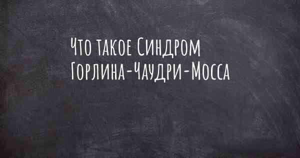 Что такое Синдром Горлина-Чаудри-Мосса