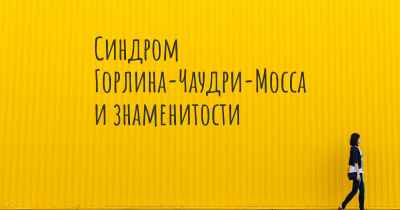 Синдром Горлина-Чаудри-Мосса и знаменитости