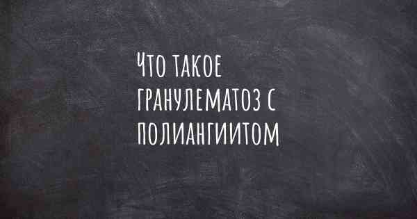 Что такое гранулематоз с полиангиитом