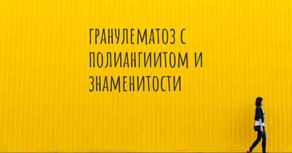 гранулематоз с полиангиитом и знаменитости