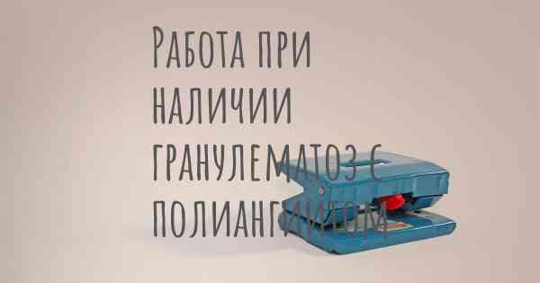 Работа при наличии гранулематоз с полиангиитом