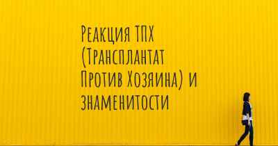 Реакция ТПХ (Трансплантат Против Хозяина) и знаменитости