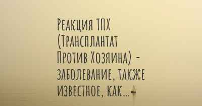 Реакция ТПХ (Трансплантат Против Хозяина) - заболевание, также известное, как…