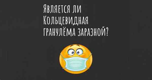 Является ли Кольцевидная гранулёма заразной?