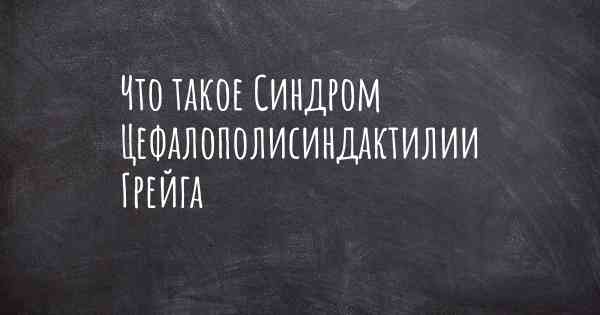 Что такое Синдром Цефалополисиндактилии Грейга
